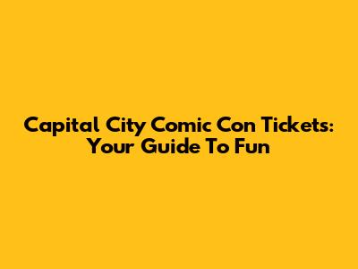 Capital City Comic Con Tickets: Your Guide To Fun