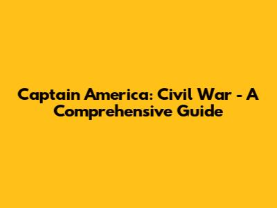 Captain America: Civil War - A Comprehensive Guide