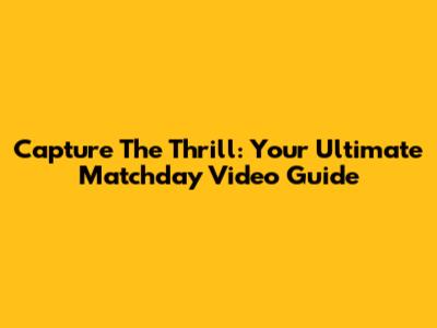 Capture The Thrill: Your Ultimate Matchday Video Guide