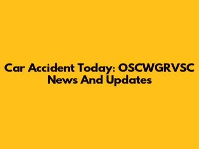 Car Accident Today: OSCWGRVSC News And Updates