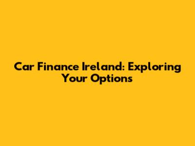 Car Finance Ireland: Exploring Your Options