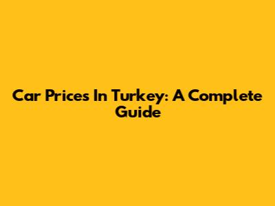 Car Prices In Turkey: A Complete Guide