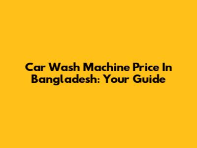 Car Wash Machine Price In Bangladesh: Your Guide