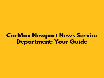 CarMax Newport News Service Department: Your Guide
