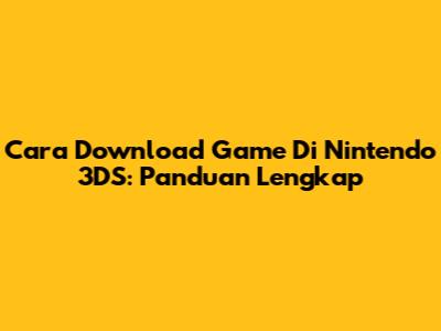 Cara Download Game Di Nintendo 3DS: Panduan Lengkap