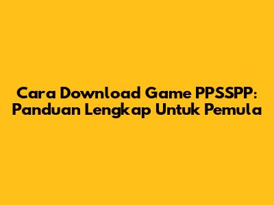 Cara Download Game PPSSPP: Panduan Lengkap Untuk Pemula