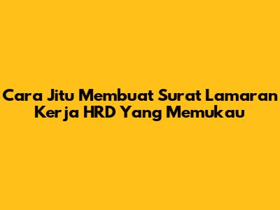 Cara Jitu Membuat Surat Lamaran Kerja HRD Yang Memukau