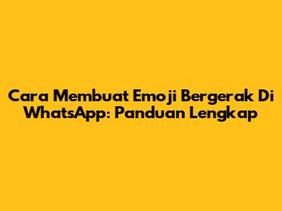 Cara Membuat Emoji Bergerak Di WhatsApp: Panduan Lengkap