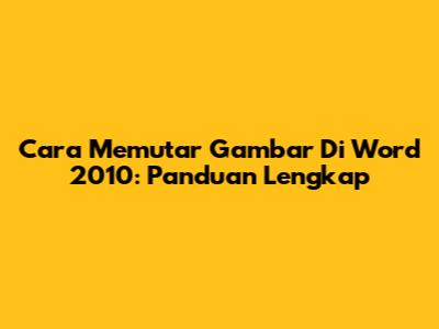 Cara Memutar Gambar Di Word 2010: Panduan Lengkap