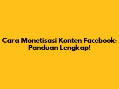 Cara Monetisasi Konten Facebook: Panduan Lengkap!