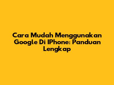 Cara Mudah Menggunakan Google Di IPhone: Panduan Lengkap