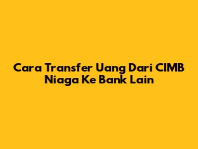 Cara Transfer Uang Dari CIMB Niaga Ke Bank Lain