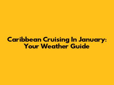 Caribbean Cruising In January: Your Weather Guide