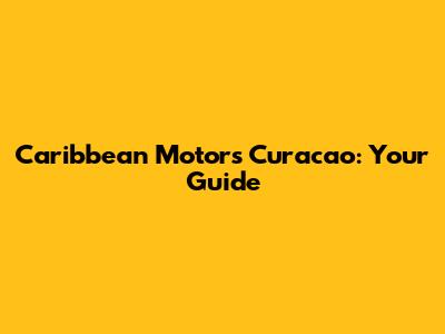 Caribbean Motors Curacao: Your Guide