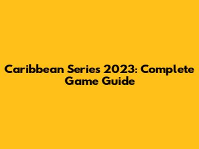 Caribbean Series 2023: Complete Game Guide