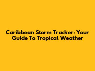 Caribbean Storm Tracker: Your Guide To Tropical Weather