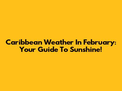 Caribbean Weather In February: Your Guide To Sunshine!