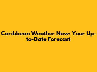 Caribbean Weather Now: Your Up-to-Date Forecast