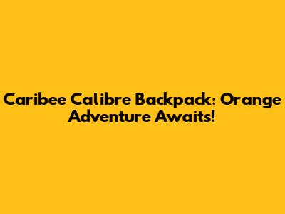 Caribee Calibre Backpack: Orange Adventure Awaits!