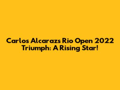 Carlos Alcaraz's Rio Open 2022 Triumph: A Rising Star!