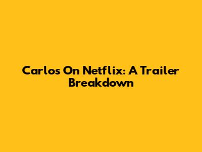 Carlos On Netflix: A Trailer Breakdown