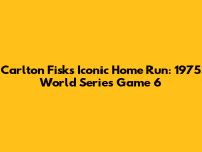 Carlton Fisk's Iconic Home Run: 1975 World Series Game 6