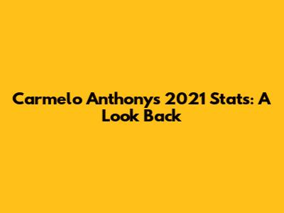 Carmelo Anthony's 2021 Stats: A Look Back