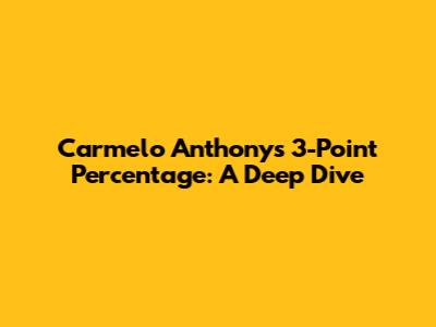 Carmelo Anthony's 3-Point Percentage: A Deep Dive