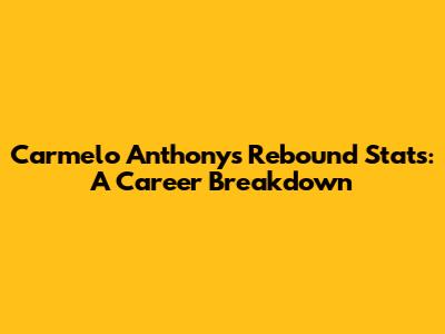 Carmelo Anthony's Rebound Stats: A Career Breakdown