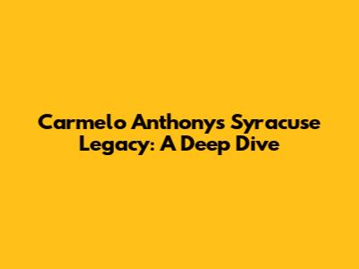 Carmelo Anthony's Syracuse Legacy: A Deep Dive