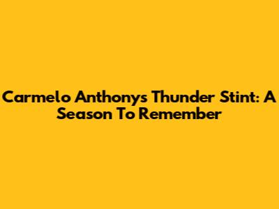 Carmelo Anthony's Thunder Stint: A Season To Remember