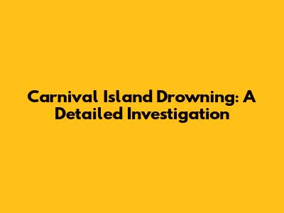 Carnival Island Drowning: A Detailed Investigation