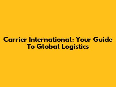 Carrier International: Your Guide To Global Logistics