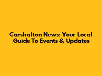 Carshalton News: Your Local Guide To Events & Updates