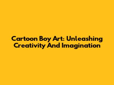 Cartoon Boy Art: Unleashing Creativity And Imagination