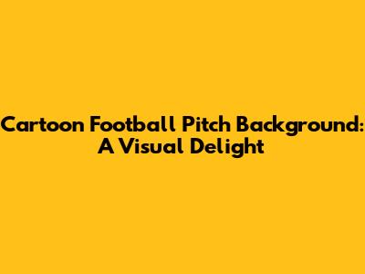 Cartoon Football Pitch Background: A Visual Delight
