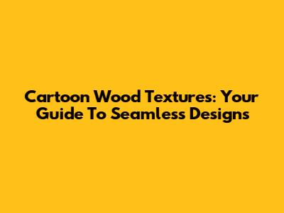 Cartoon Wood Textures: Your Guide To Seamless Designs