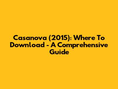 Casanova (2015): Where To Download - A Comprehensive Guide