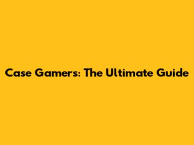 Case Gamers: The Ultimate Guide