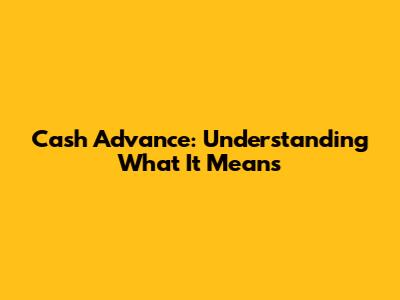 Cash Advance: Understanding What It Means