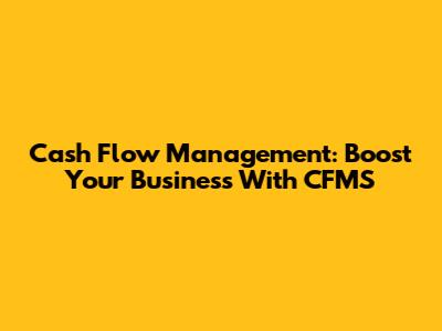 Cash Flow Management: Boost Your Business With CFMS