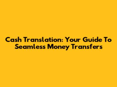 Cash Translation: Your Guide To Seamless Money Transfers