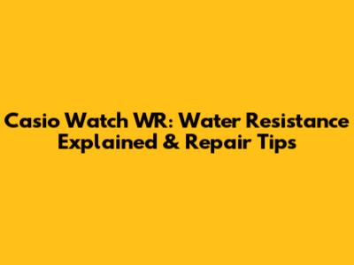 Casio Watch WR: Water Resistance Explained & Repair Tips