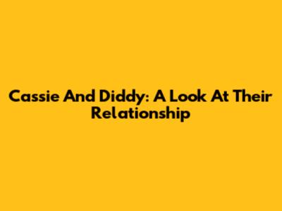 Cassie And Diddy: A Look At Their Relationship