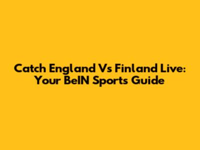 Catch England Vs Finland Live: Your BeIN Sports Guide