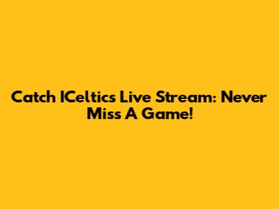 Catch ICeltics Live Stream: Never Miss A Game!