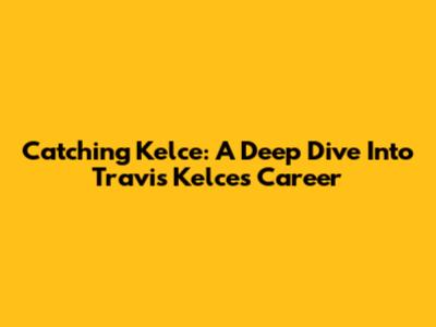 Catching Kelce: A Deep Dive Into Travis Kelce's Career