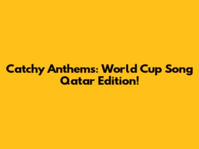 Catchy Anthems: World Cup Song Qatar Edition!