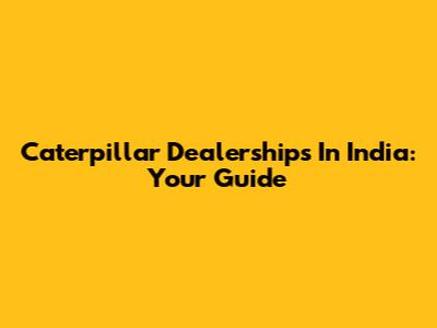 Caterpillar Dealerships In India: Your Guide