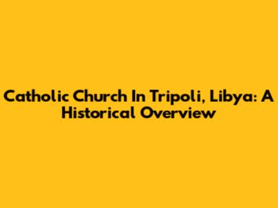 Catholic Church In Tripoli, Libya: A Historical Overview